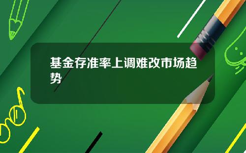 基金存准率上调难改市场趋势