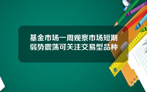 基金市场一周观察市场短期弱势震荡可关注交易型品种