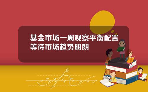 基金市场一周观察平衡配置等待市场趋势明朗