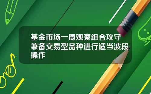 基金市场一周观察组合攻守兼备交易型品种进行适当波段操作
