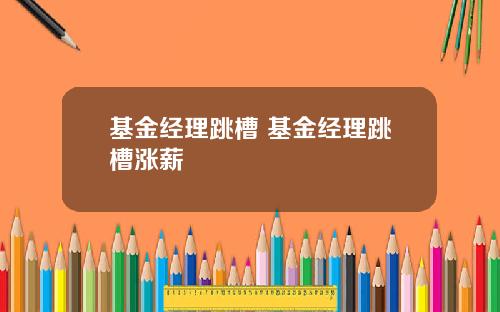 基金经理跳槽 基金经理跳槽涨薪