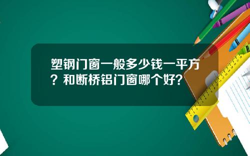 塑钢门窗一般多少钱一平方？和断桥铝门窗哪个好？