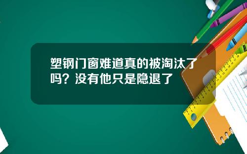 塑钢门窗难道真的被淘汰了吗？没有他只是隐退了