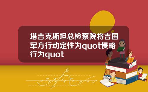塔吉克斯坦总检察院将吉国军方行动定性为quot侵略行为quot