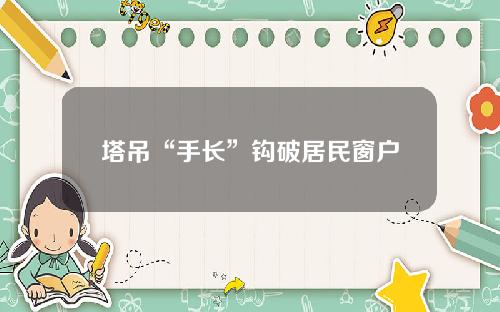 塔吊“手长”钩破居民窗户