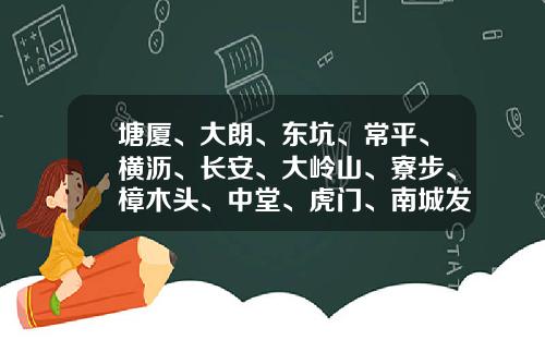 塘厦、大朗、东坑、常平、横沥、长安、大岭山、寮步、樟木头、中堂、虎门、南城发布最新通告