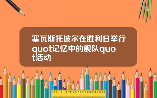 塞瓦斯托波尔在胜利日举行quot记忆中的舰队quot活动