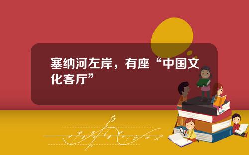 塞纳河左岸，有座“中国文化客厅”