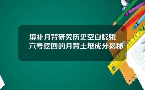 填补月背研究历史空白嫦娥六号挖回的月背土壤成分揭秘