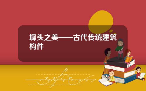 墀头之美——古代传统建筑构件