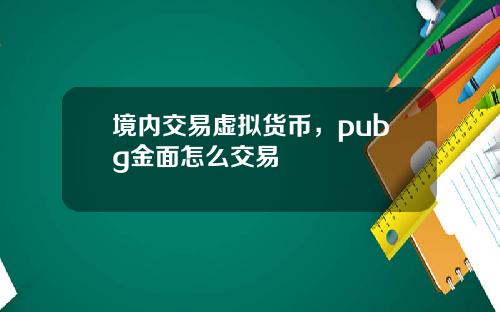 境内交易虚拟货币，pubg金面怎么交易