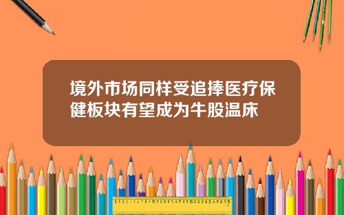 境外市场同样受追捧医疗保健板块有望成为牛股温床