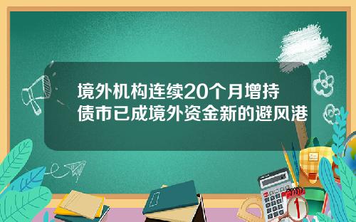 境外机构连续20个月增持债市已成境外资金新的避风港