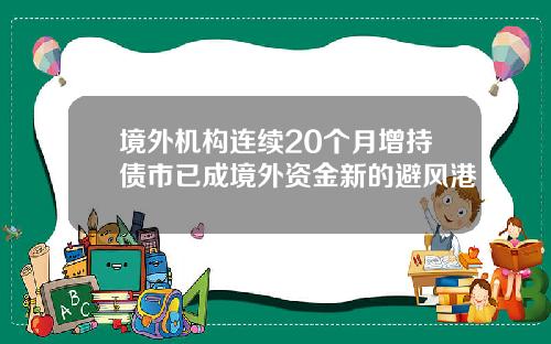 境外机构连续20个月增持债市已成境外资金新的避风港
