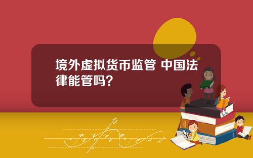 境外虚拟货币监管 中国法律能管吗？