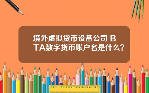 境外虚拟货币设备公司 BTA数字货币账户名是什么？