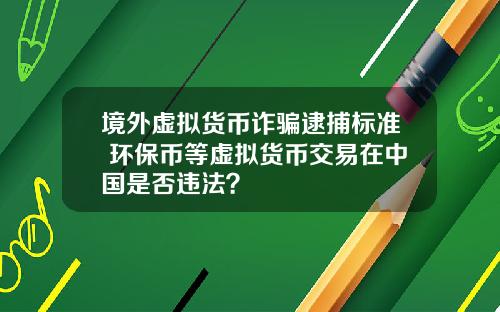 境外虚拟货币诈骗逮捕标准 环保币等虚拟货币交易在中国是否违法？
