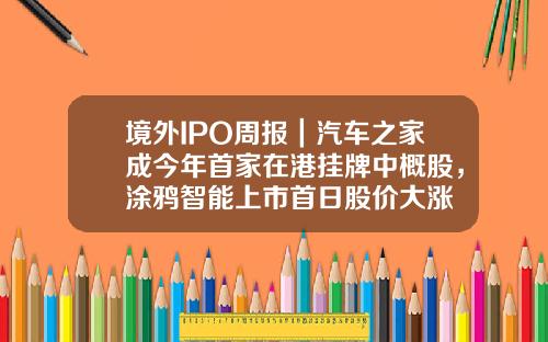 境外IPO周报｜汽车之家成今年首家在港挂牌中概股，涂鸦智能上市首日股价大涨