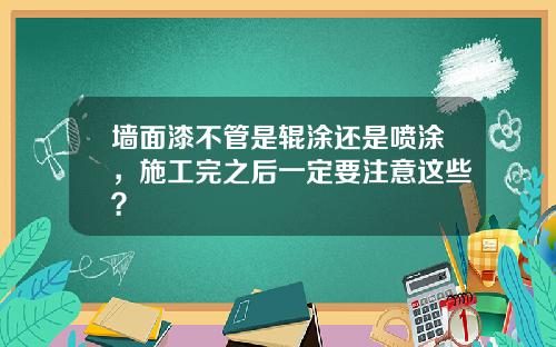 墙面漆不管是辊涂还是喷涂，施工完之后一定要注意这些？