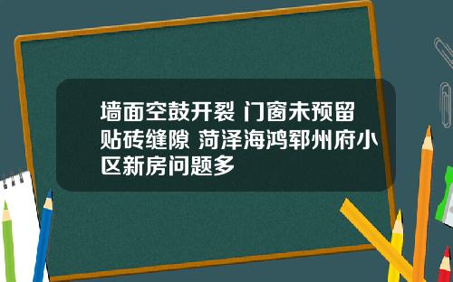 墙面空鼓开裂 门窗未预留贴砖缝隙 菏泽海鸿郓州府小区新房问题多