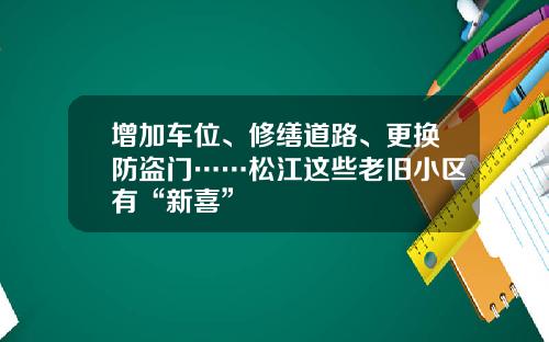 增加车位、修缮道路、更换防盗门……松江这些老旧小区有“新喜”