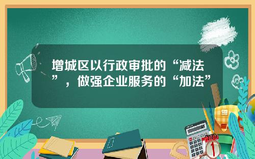 增城区以行政审批的“减法”，做强企业服务的“加法”