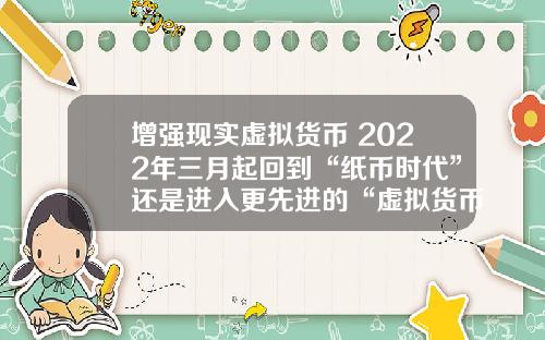增强现实虚拟货币 2022年三月起回到“纸币时代”还是进入更先进的“虚拟货币”