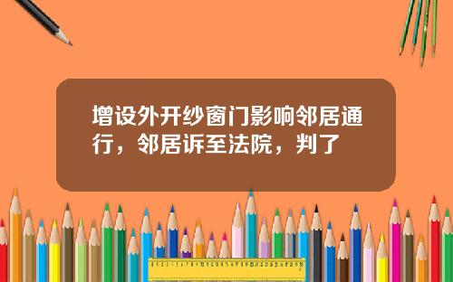 增设外开纱窗门影响邻居通行，邻居诉至法院，判了