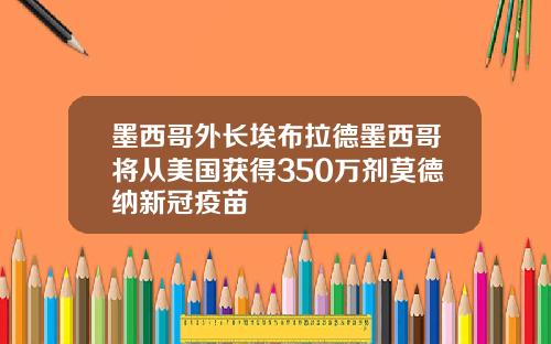 墨西哥外长埃布拉德墨西哥将从美国获得350万剂莫德纳新冠疫苗
