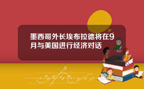 墨西哥外长埃布拉德将在9月与美国进行经济对话