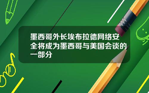 墨西哥外长埃布拉德网络安全将成为墨西哥与美国会谈的一部分