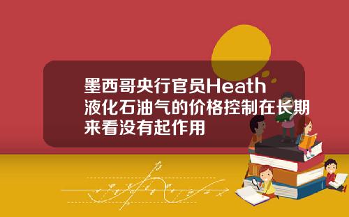 墨西哥央行官员Heath液化石油气的价格控制在长期来看没有起作用
