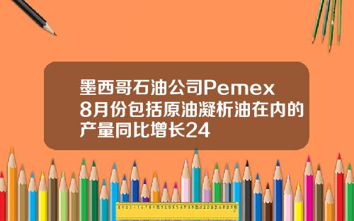 墨西哥石油公司Pemex8月份包括原油凝析油在内的产量同比增长24