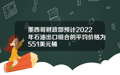 墨西哥财政部预计2022年石油出口组合的平均价格为551美元桶