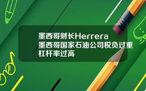 墨西哥财长Herrera墨西哥国家石油公司税负过重杠杆率过高