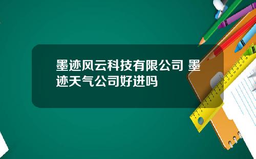 墨迹风云科技有限公司 墨迹天气公司好进吗
