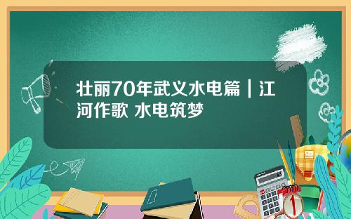 壮丽70年武义水电篇｜江河作歌 水电筑梦