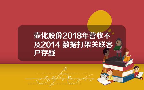 壶化股份2018年营收不及2014 数据打架关联客户存疑