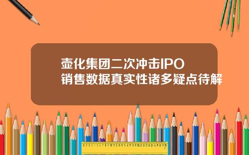 壶化集团二次冲击IPO 销售数据真实性诸多疑点待解