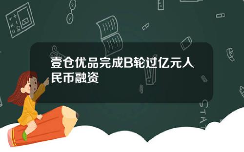壹仓优品完成B轮过亿元人民币融资