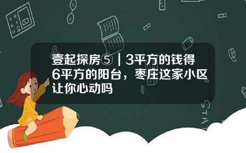 壹起探房⑤｜3平方的钱得6平方的阳台，枣庄这家小区让你心动吗