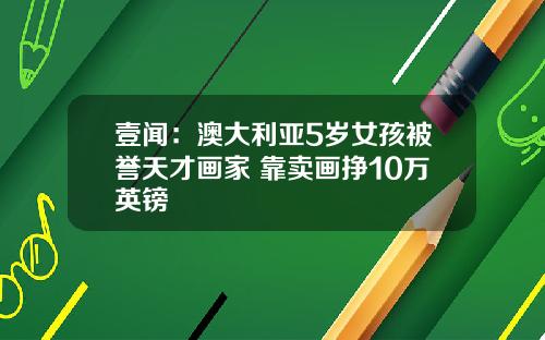 壹闻：澳大利亚5岁女孩被誉天才画家 靠卖画挣10万英镑