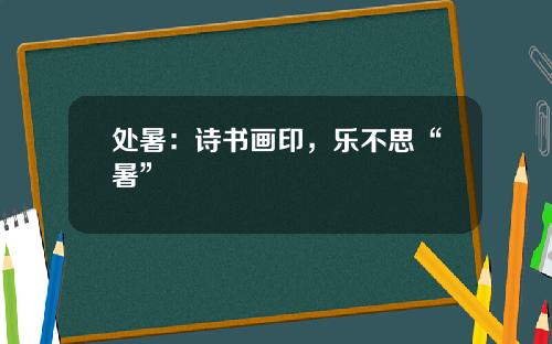 处暑：诗书画印，乐不思“暑”