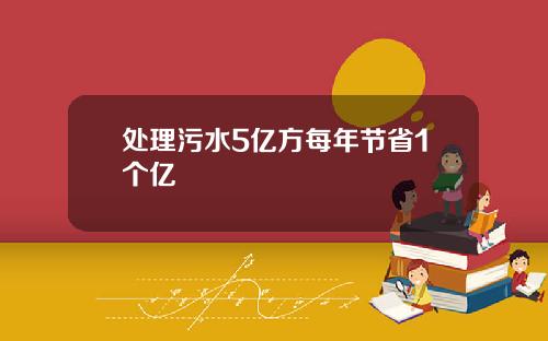 处理污水5亿方每年节省1个亿