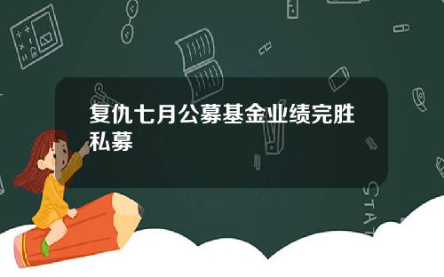 复仇七月公募基金业绩完胜私募