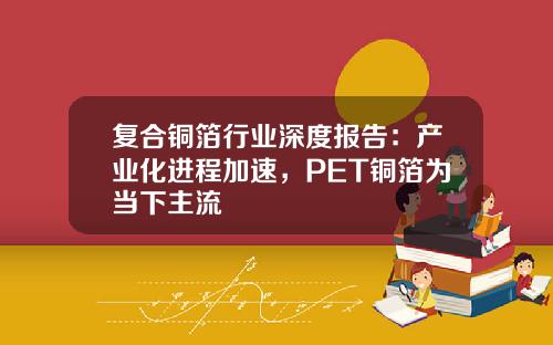 复合铜箔行业深度报告：产业化进程加速，PET铜箔为当下主流