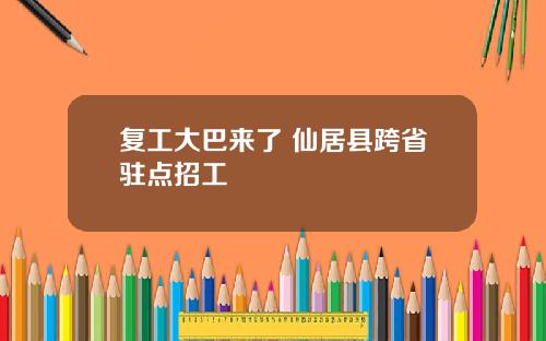 复工大巴来了 仙居县跨省驻点招工