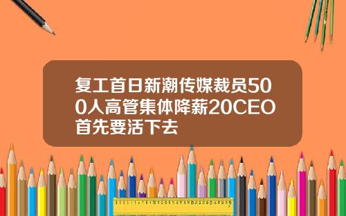 复工首日新潮传媒裁员500人高管集体降薪20CEO首先要活下去