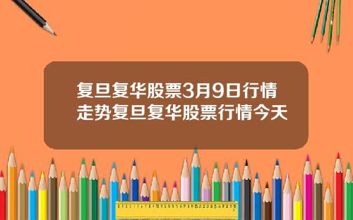 复旦复华股票3月9日行情走势复旦复华股票行情今天