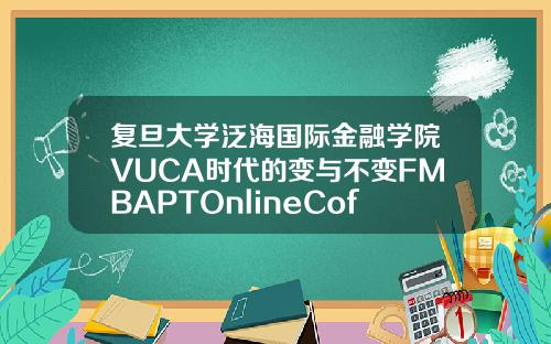 复旦大学泛海国际金融学院VUCA时代的变与不变FMBAPTOnlineCoffeeHourFMBA